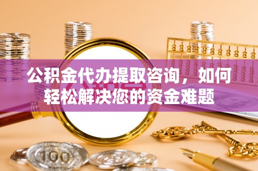 天峨公积金代办提取咨询，如何轻松解决您的资金难题