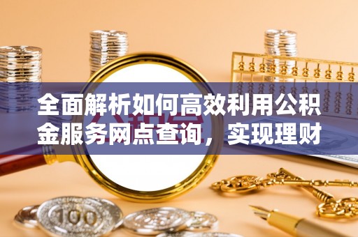 天峨全面解析如何高效利用公积金服务网点查询，实现理财与生活优化