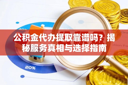天峨公积金代办提取靠谱吗？揭秘服务真相与选择指南
