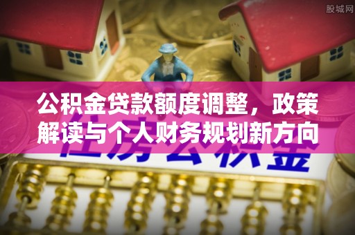 天峨公积金贷款额度调整，政策解读与个人财务规划新方向