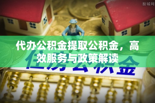 天峨代办公积金提取公积金，高效服务与政策解读