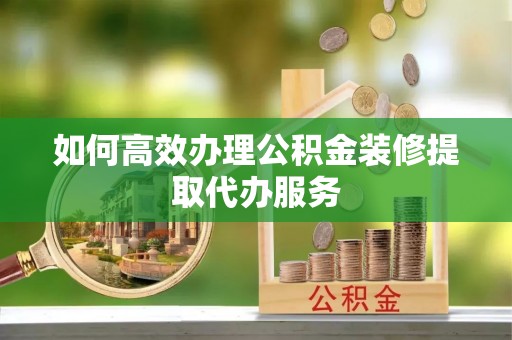 天峨如何高效办理公积金装修提取代办服务