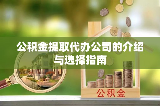 天峨公积金提取代办公司的介绍与选择指南