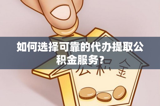 天峨如何选择可靠的代办提取公积金服务？