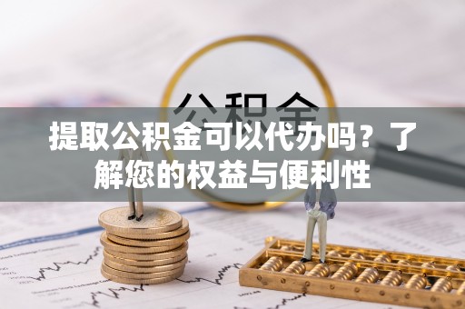 天峨提取公积金可以代办吗？了解您的权益与便利性