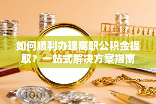 天峨如何顺利办理离职公积金提取？一站式解决方案指南