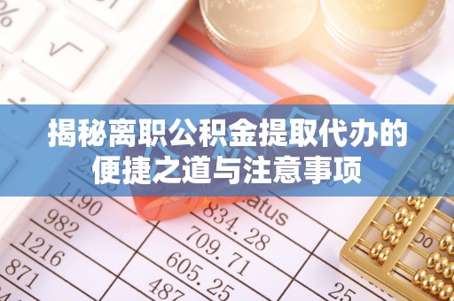 天峨揭秘离职公积金提取代办的便捷之道与注意事项