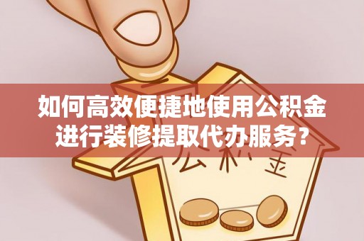 天峨如何高效便捷地使用公积金进行装修提取代办服务？