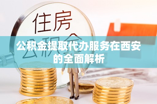 天峨公积金提取代办服务在西安的全面解析