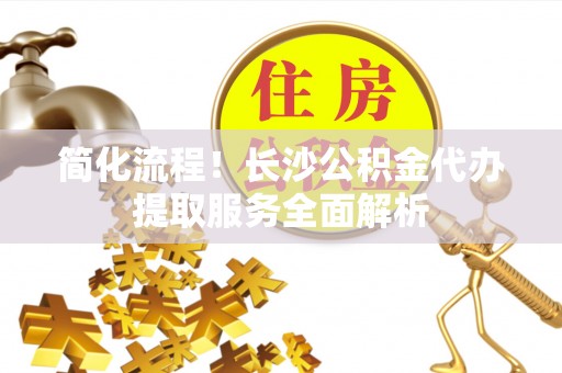 天峨简化流程！长沙公积金代办提取服务全面解析