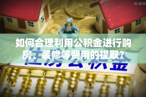 天峨如何合理利用公积金进行购房、装修等费用的提取？