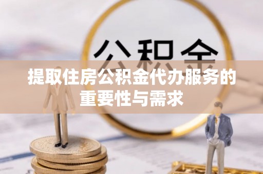 天峨提取住房公积金代办服务的重要性与需求