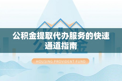 天峨公积金提取代办服务的快速通道指南