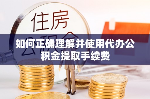天峨如何正确理解并使用代办公积金提取手续费