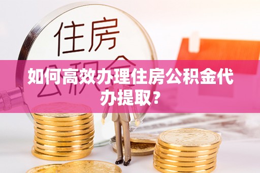 天峨如何高效办理住房公积金代办提取？