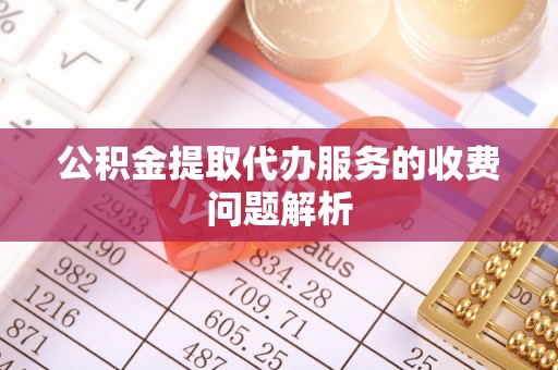 天峨公积金提取代办服务的收费问题解析