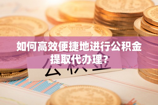 天峨如何高效便捷地进行公积金提取代办理？