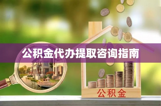 天峨公积金代办提取咨询指南