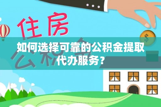 天峨如何选择可靠的公积金提取代办服务？